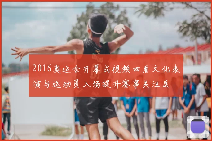 2016奥运会开幕式视频回看文化表演与运动员入场提升赛事关注度