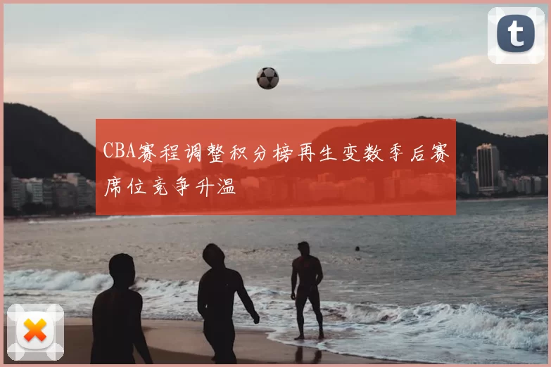 CBA赛程调整积分榜再生变数季后赛席位竞争升温