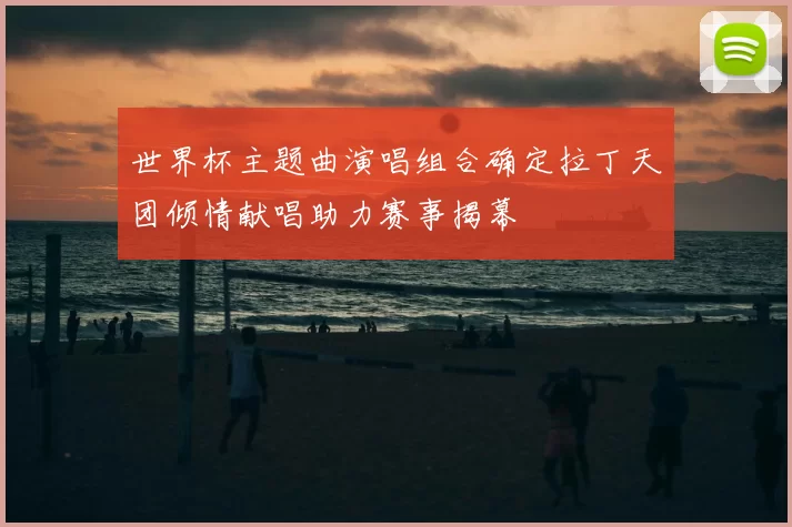 世界杯主题曲演唱组合确定拉丁天团倾情献唱助力赛事揭幕