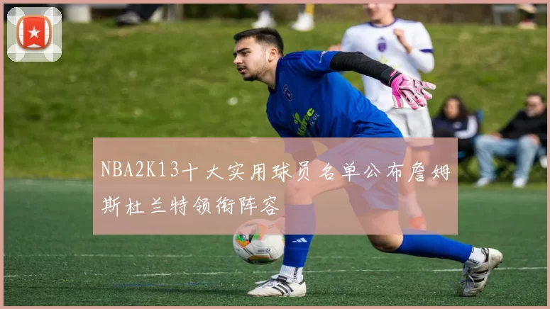 NBA2K13十大实用球员名单公布詹姆斯杜兰特领衔阵容