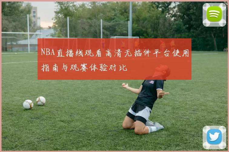 NBA直播线观看高清无插件平台使用指南与观赛体验对比
