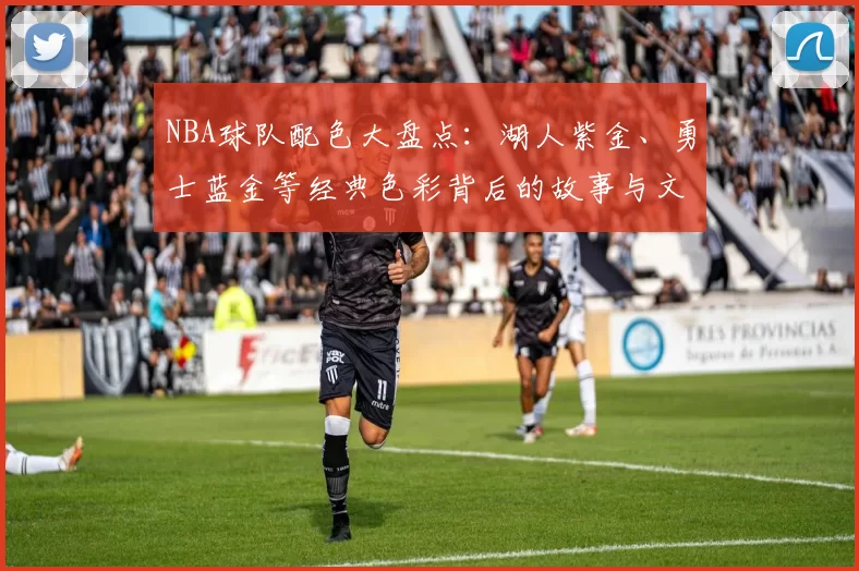 NBA球队配色大盘点：湖人紫金、勇士蓝金等经典色彩背后的故事与文化