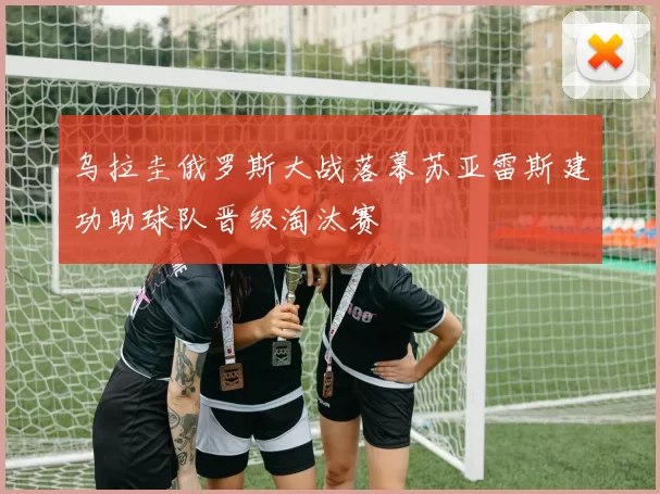 乌拉圭俄罗斯大战落幕苏亚雷斯建功助球队晋级淘汰赛