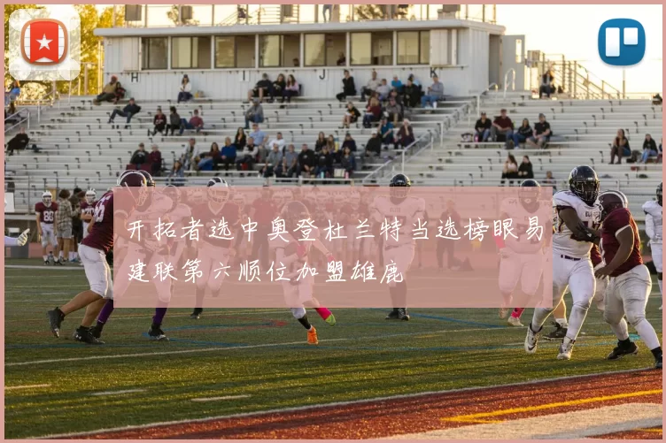 开拓者选中奥登杜兰特当选榜眼易建联第六顺位加盟雄鹿