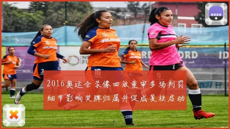 2016奥运会录像回放重审多场判罚细节影响奖牌归属并促成复核启动