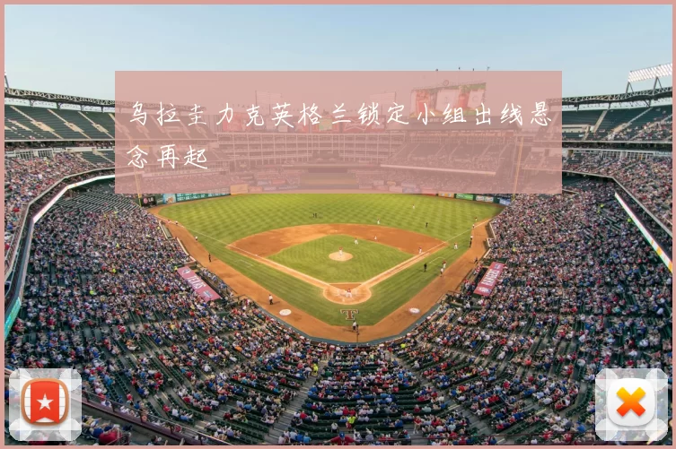 乌拉圭力克英格兰锁定小组出线悬念再起