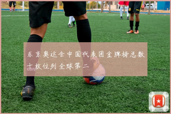 东京奥运会中国代表团金牌榜总数十枚位列全球第二