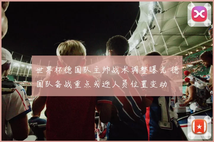 世界杯德国队主帅战术调整曝光 德国队备战重点或迎人员位置变动