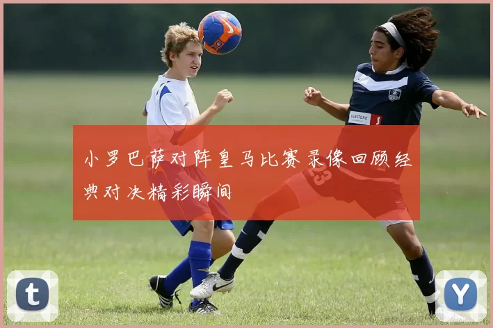 小罗巴萨对阵皇马比赛录像回顾经典对决精彩瞬间