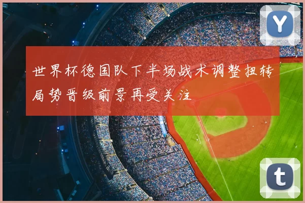 世界杯德国队下半场战术调整扭转局势晋级前景再受关注
