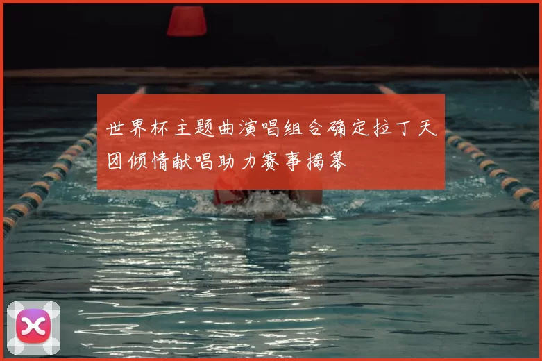 世界杯主题曲演唱组合确定拉丁天团倾情献唱助力赛事揭幕