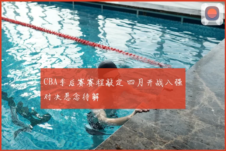 CBA季后赛赛程敲定 四月开战八强对决悬念待解