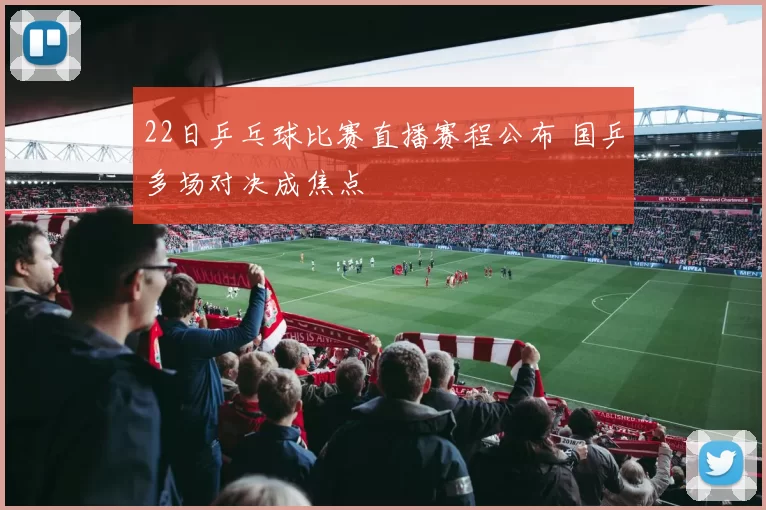 22日乒乓球比赛直播赛程公布 国乒多场对决成焦点