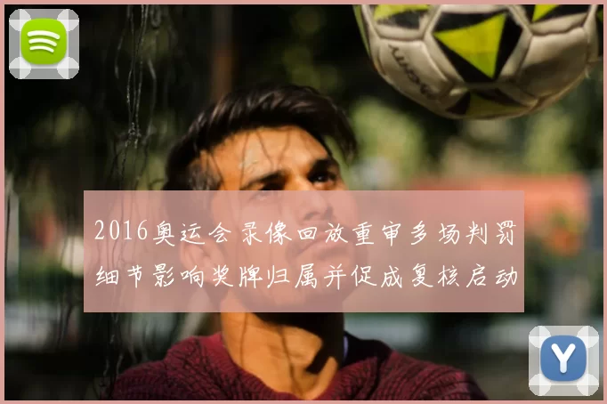 2016奥运会录像回放重审多场判罚细节影响奖牌归属并促成复核启动