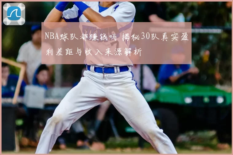 NBA球队都赚钱吗 揭秘30队真实盈利差距与收入来源解析