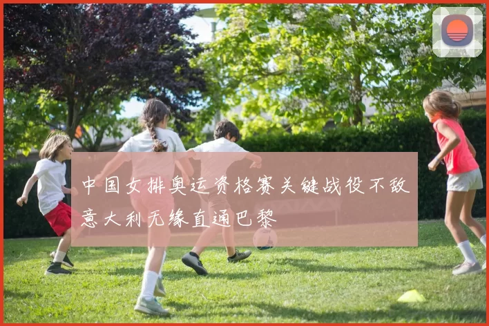 中国女排奥运资格赛关键战役不敌意大利无缘直通巴黎