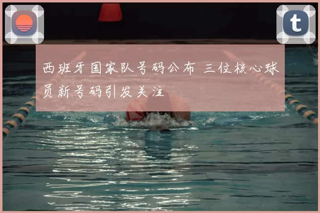 西班牙国家队号码公布 三位核心球员新号码引发关注