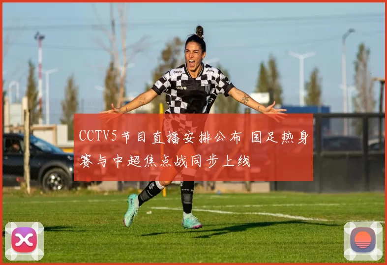 CCTV5节目直播安排公布 国足热身赛与中超焦点战同步上线
