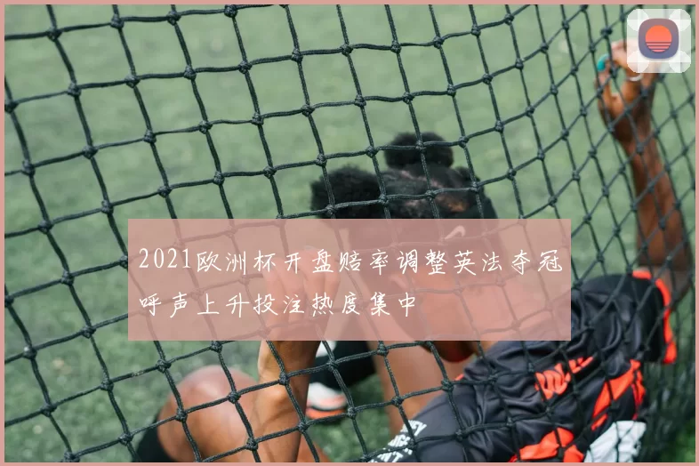 2021欧洲杯开盘赔率调整英法夺冠呼声上升投注热度集中