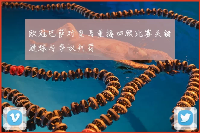 欧冠巴萨对皇马重播回顾比赛关键进球与争议判罚