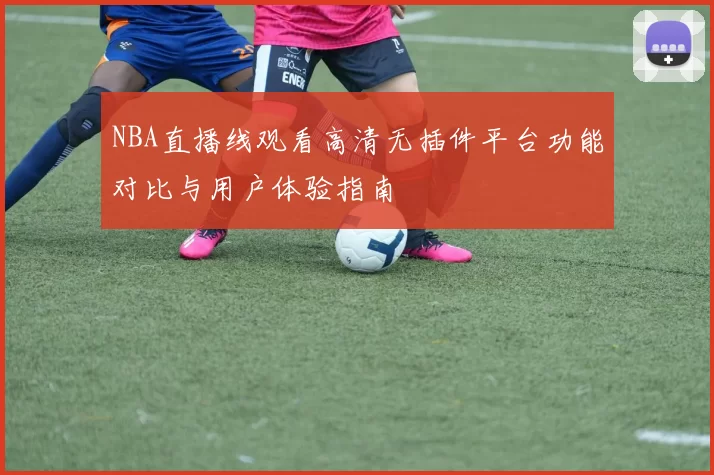 NBA直播线观看高清无插件平台功能对比与用户体验指南