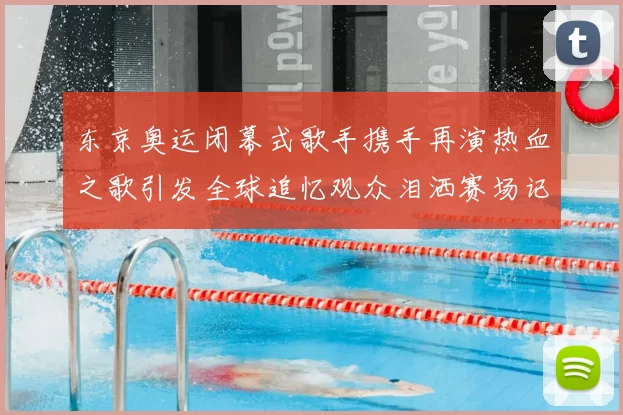 东京奥运闭幕式歌手携手再演热血之歌引发全球追忆观众泪洒赛场记