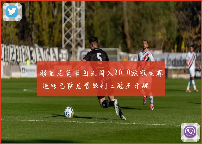 穆里尼奥率国米闯入2010欧冠决赛 逆转巴萨后晋级创三冠王开端