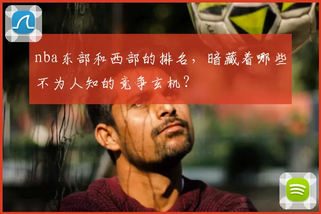 nba东部和西部的排名,暗藏着哪些不为人知的竞争玄机?