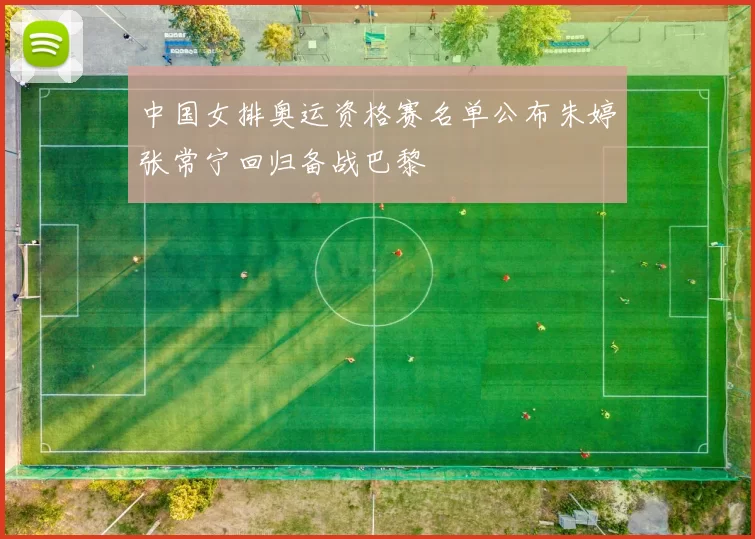 中国女排奥运资格赛名单公布朱婷张常宁回归备战巴黎