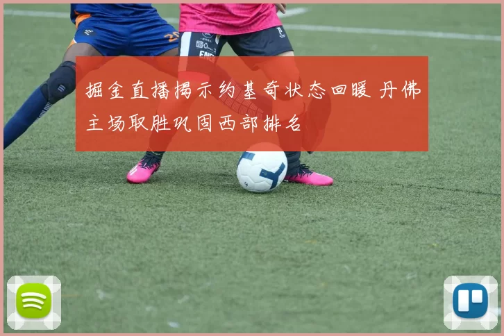掘金直播揭示约基奇状态回暖 丹佛主场取胜巩固西部排名