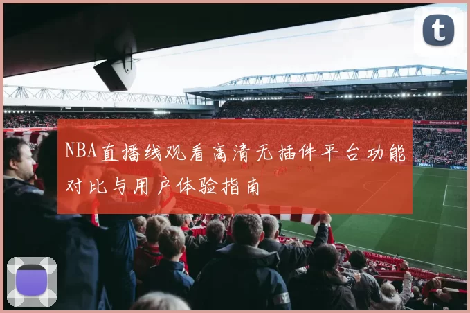 NBA直播线观看高清无插件平台功能对比与用户体验指南