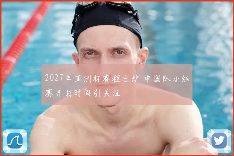 2027年亚洲杯赛程出炉 中国队小组赛开打时间引关注