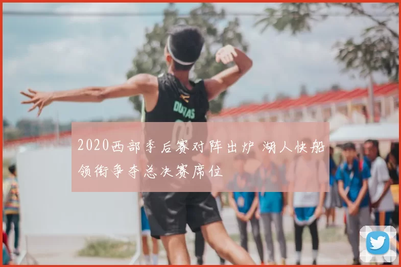 2020西部季后赛对阵出炉 湖人快船领衔争夺总决赛席位