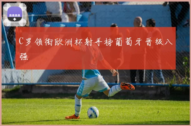 C罗领衔欧洲杯射手榜葡萄牙晋级八强