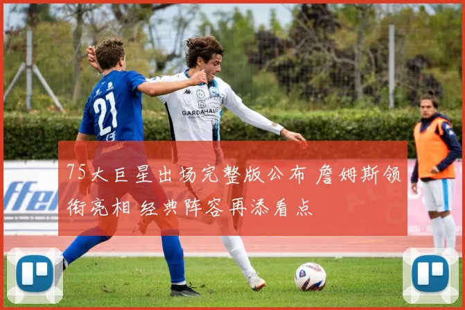 75大巨星出场完整版公布 詹姆斯领衔亮相 经典阵容再添看点