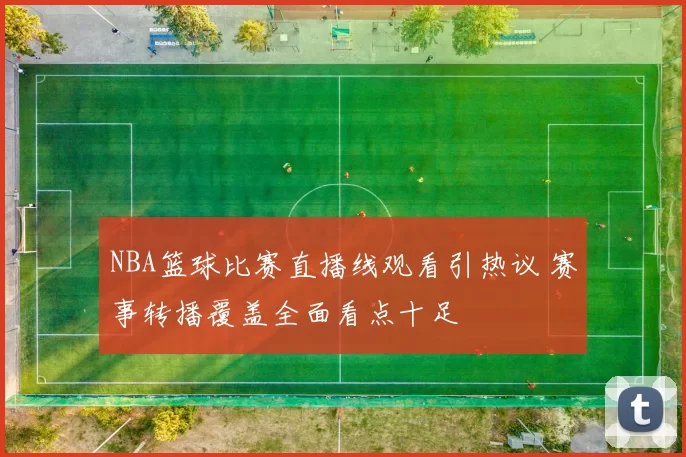 NBA篮球比赛直播线观看引热议 赛事转播覆盖全面看点十足