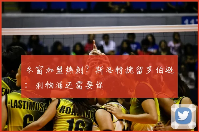 冬窗加盟热刺?斯洛特挽留罗伯逊:利物浦还需要你