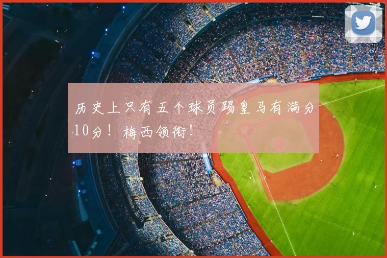 历史上只有五个球员踢皇马有满分10分！梅西领衔！
