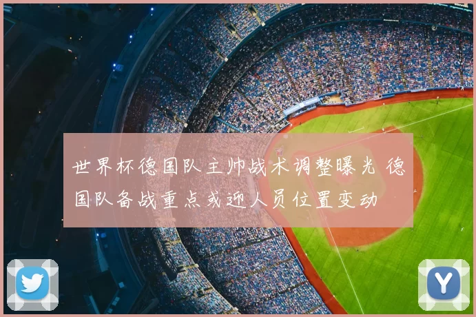 世界杯德国队主帅战术调整曝光 德国队备战重点或迎人员位置变动