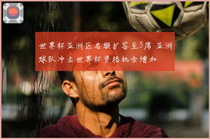世界杯亚洲区名额扩容至5席 亚洲球队冲击世界杯资格机会增加
