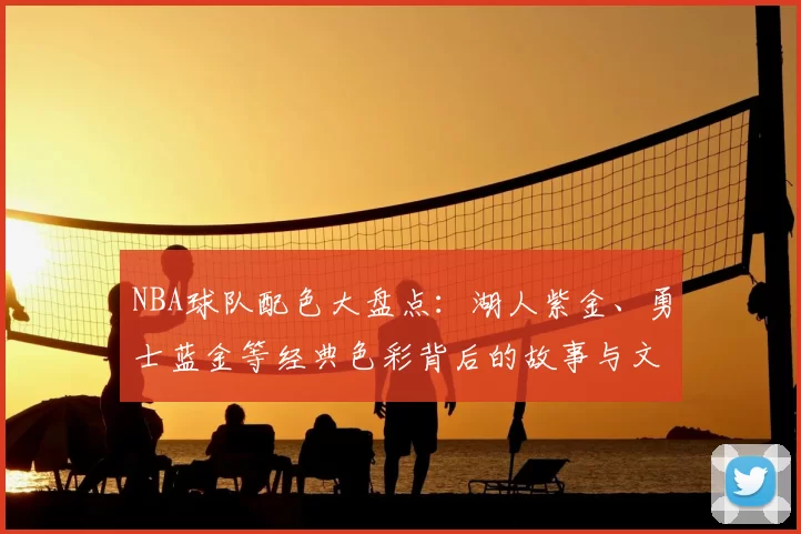 NBA球队配色大盘点:湖人紫金、勇士蓝金等经典色彩背后的故事与文化