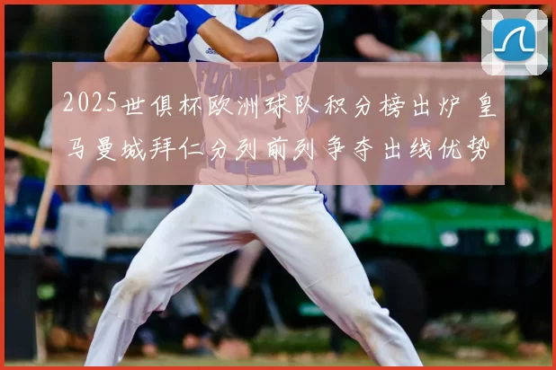 2025世俱杯欧洲球队积分榜出炉 皇马曼城拜仁分列前列争夺出线优势
