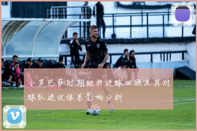 小罗巴萨时期经典进球回顾及其对球队进攻体系影响分析