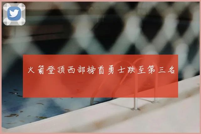 火箭登顶西部榜首勇士跌至第三名