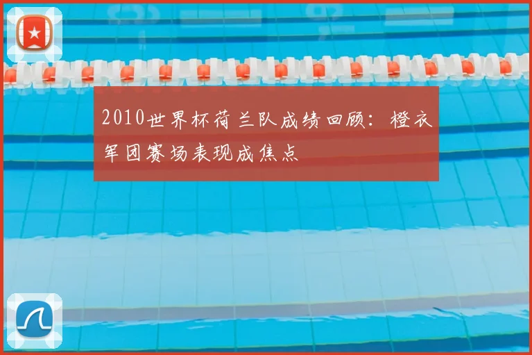 2010世界杯荷兰队成绩回顾:橙衣军团赛场表现成焦点