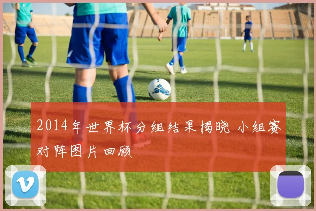 2014年世界杯分组结果揭晓 小组赛对阵图片回顾