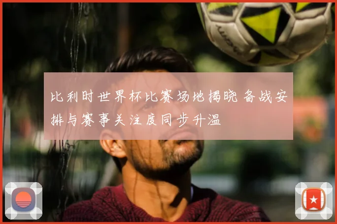 比利时世界杯比赛场地揭晓 备战安排与赛事关注度同步升温