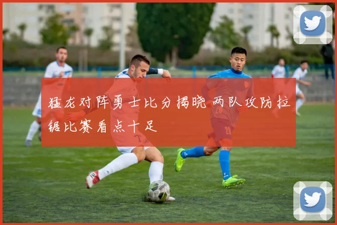 猛龙对阵勇士比分揭晓 两队攻防拉锯比赛看点十足