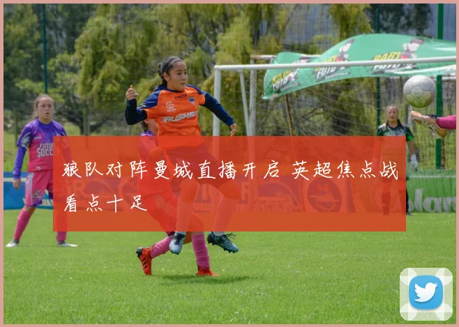 狼队对阵曼城直播开启 英超焦点战看点十足