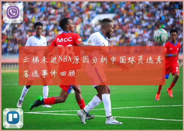 云梯未进NBA原因分析中国球员选秀落选事件回顾